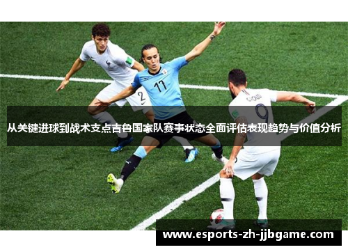 从关键进球到战术支点吉鲁国家队赛事状态全面评估表现趋势与价值分析 从关键进球到战术支点吉鲁国家队赛事状态全面评估表现趋势与价值分析