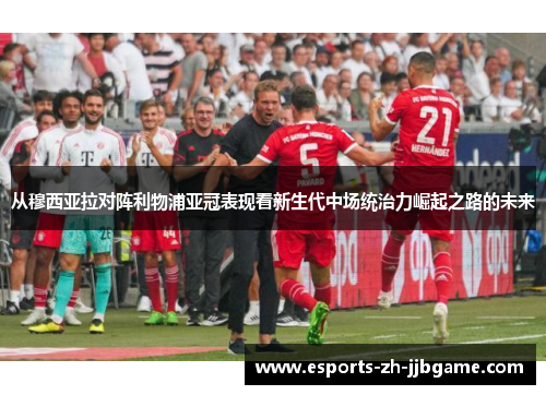 从穆西亚拉对阵利物浦亚冠表现看新生代中场统治力崛起之路的未来 从穆西亚拉对阵利物浦亚冠表现看新生代中场统治力崛起之路的未来