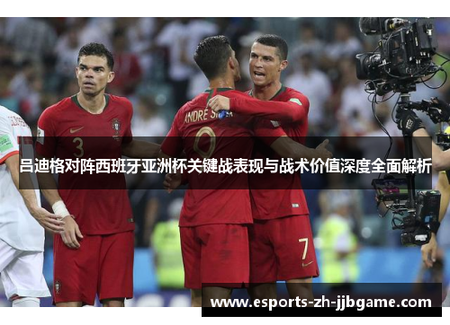 吕迪格对阵西班牙亚洲杯关键战表现与战术价值深度全面解析 吕迪格对阵西班牙亚洲杯关键战表现与战术价值深度全面解析