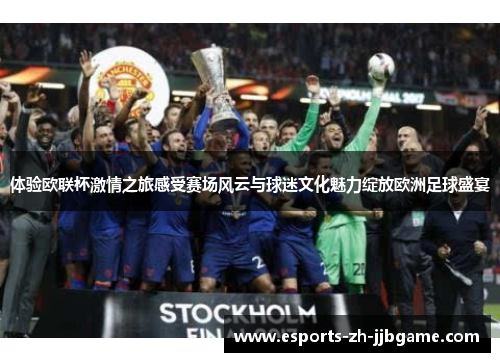 体验欧联杯激情之旅感受赛场风云与球迷文化魅力绽放欧洲足球盛宴