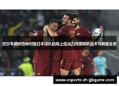巴尔韦德欧协联对阵日本球队的场上统治力深度解析战术与数据全景