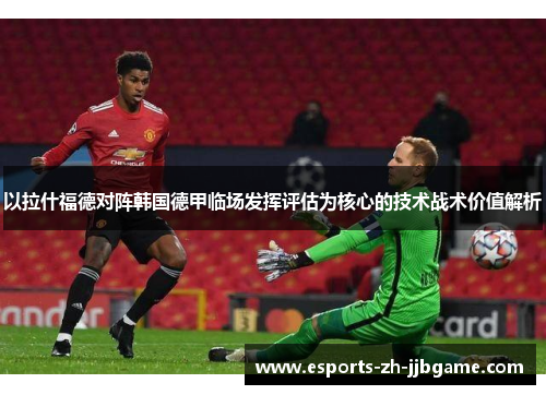 以拉什福德对阵韩国德甲临场发挥评估为核心的技术战术价值解析 以拉什福德对阵韩国德甲临场发挥评估为核心的技术战术价值解析