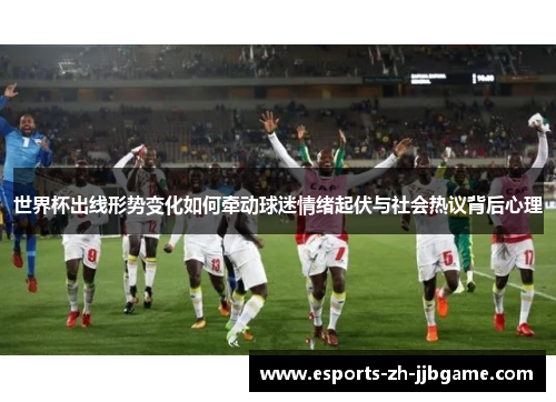 世界杯出线形势变化如何牵动球迷情绪起伏与社会热议背后心理 世界杯出线形势变化如何牵动球迷情绪起伏与社会热议背后心理
