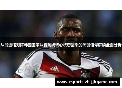 从吕迪格对阵韩国国家队看防线核心状态回暖的关键信号解读全面分析 从吕迪格对阵韩国国家队看防线核心状态回暖的关键信号解读全面分析