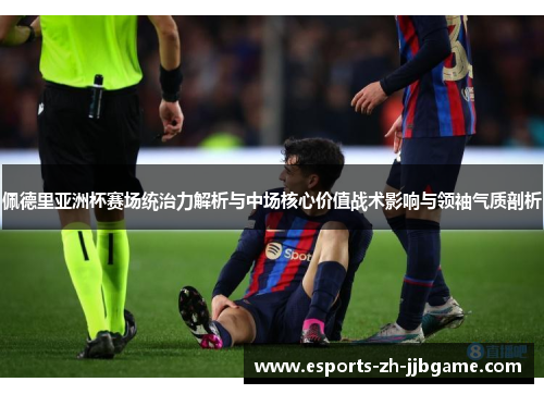 佩德里亚洲杯赛场统治力解析与中场核心价值战术影响与领袖气质剖析 佩德里亚洲杯赛场统治力解析与中场核心价值战术影响与领袖气质剖析