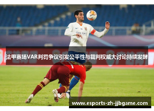 法甲赛场VAR判罚争议引发公平性与裁判权威大讨论持续发酵 法甲赛场VAR判罚争议引发公平性与裁判权威大讨论持续发酵