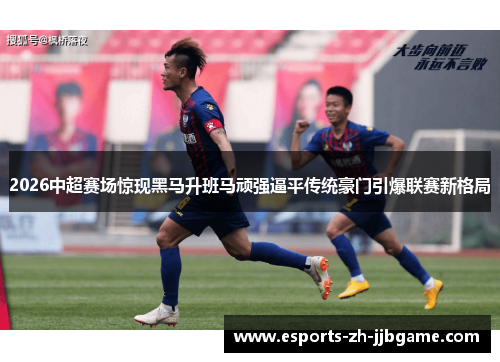 2026中超赛场惊现黑马升班马顽强逼平传统豪门引爆联赛新格局 2026中超赛场惊现黑马升班马顽强逼平传统豪门引爆联赛新格局
