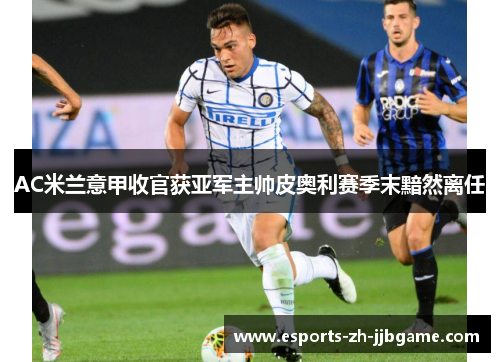 AC米兰意甲收官获亚军主帅皮奥利赛季末黯然离任 AC米兰意甲收官获亚军主帅皮奥利赛季末黯然离任