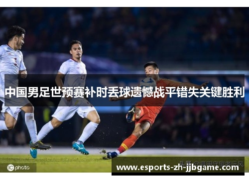 中国男足世预赛补时丢球遗憾战平错失关键胜利 中国男足世预赛补时丢球遗憾战平错失关键胜利