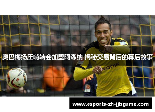 奥巴梅扬压哨转会加盟阿森纳 揭秘交易背后的幕后故事 奥巴梅扬压哨转会加盟阿森纳 揭秘交易背后的幕后故事