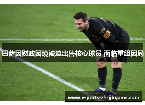 巴萨因财政困境被迫出售核心球员 面临重组困局 巴萨因财政困境被迫出售核心球员 面临重组困局