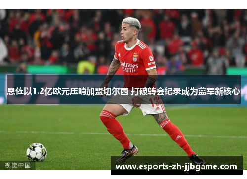 恩佐以1.2亿欧元压哨加盟切尔西 打破转会纪录成为蓝军新核心 恩佐以1.2亿欧元压哨加盟切尔西 打破转会纪录成为蓝军新核心