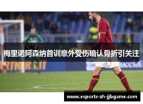 梅里诺阿森纳首训意外受伤确认骨折引关注