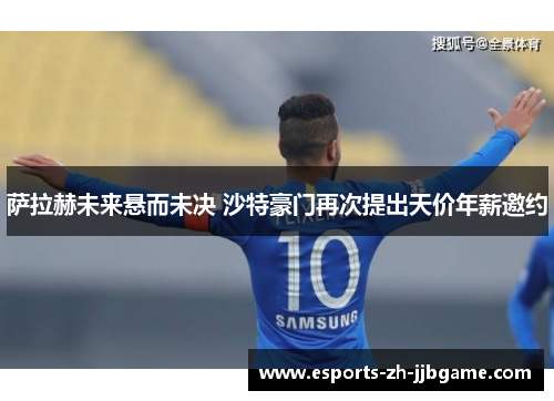 萨拉赫未来悬而未决 沙特豪门再次提出天价年薪邀约