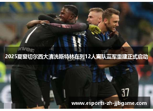 2025夏窗切尔西大清洗斯特林在列12人离队蓝军重建正式启动 2025夏窗切尔西大清洗斯特林在列12人离队蓝军重建正式启动