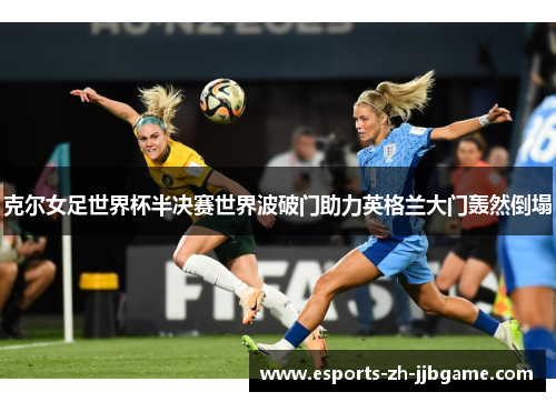 克尔女足世界杯半决赛世界波破门助力英格兰大门轰然倒塌