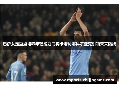 巴萨女足重点培养年轻潜力门将卡塔利娜科尔亚克引领未来防线