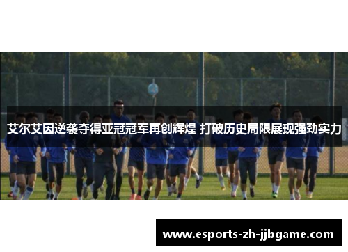 艾尔艾因逆袭夺得亚冠冠军再创辉煌 打破历史局限展现强劲实力